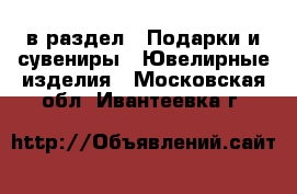  в раздел : Подарки и сувениры » Ювелирные изделия . Московская обл.,Ивантеевка г.